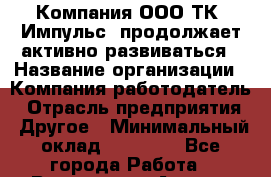 Компания ООО ТК "Импульс" продолжает активно развиваться › Название организации ­ Компания-работодатель › Отрасль предприятия ­ Другое › Минимальный оклад ­ 60 000 - Все города Работа » Вакансии   . Адыгея респ.,Адыгейск г.